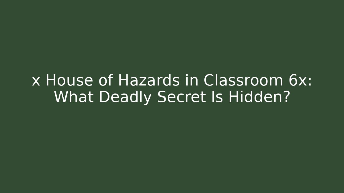 x House of Hazards in Classroom 6x: What Deadly Secret Is Hidden?