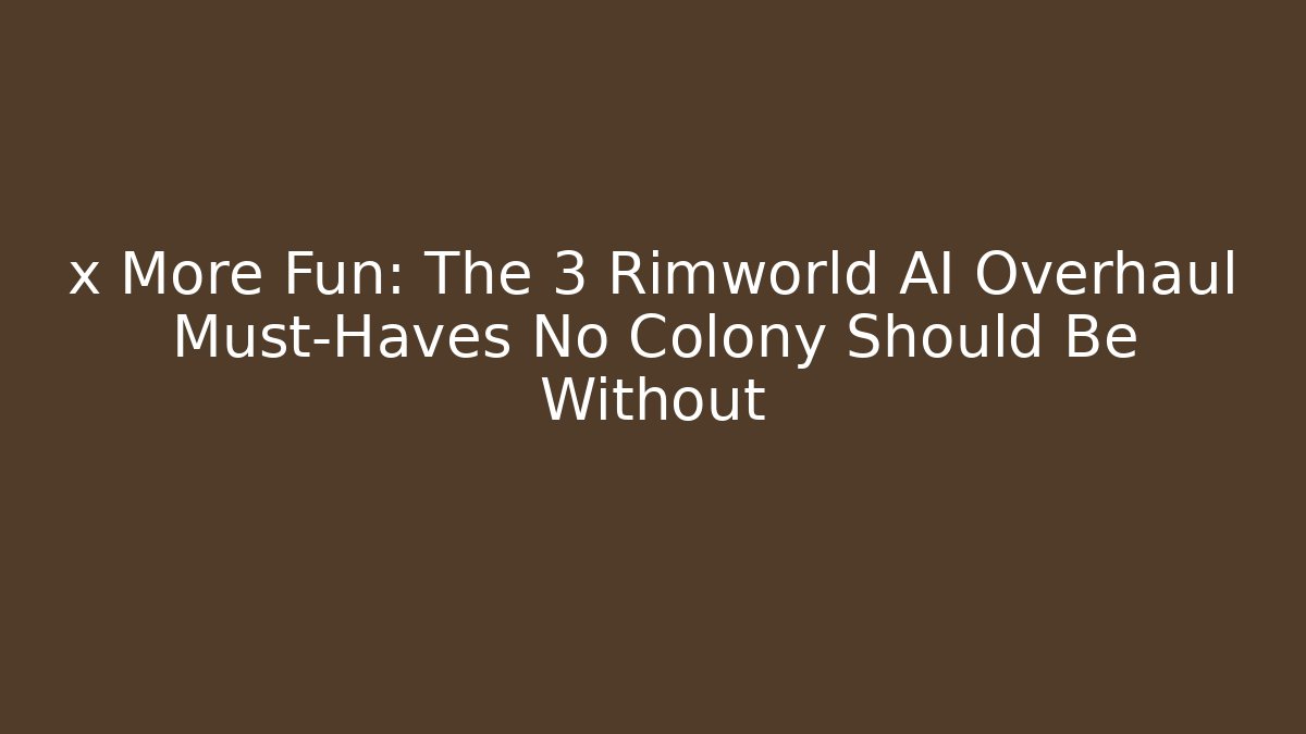 x More Fun: The 3 Rimworld AI Overhaul Must-Haves No Colony Should Be Without