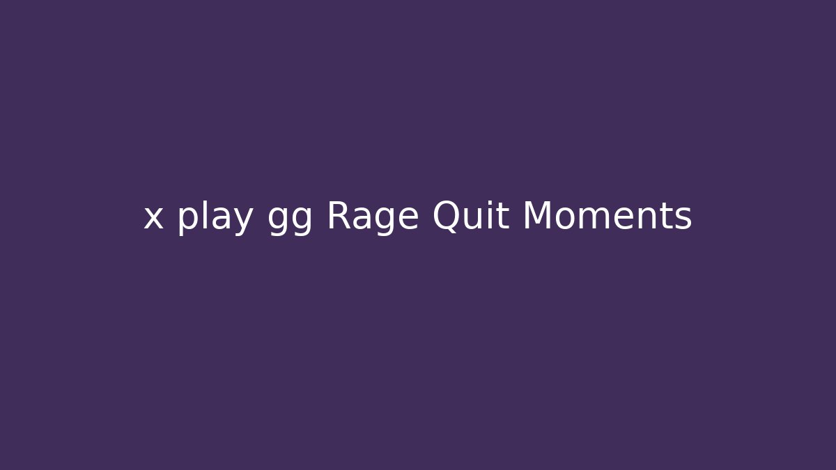 x play gg Rage Quit Moments