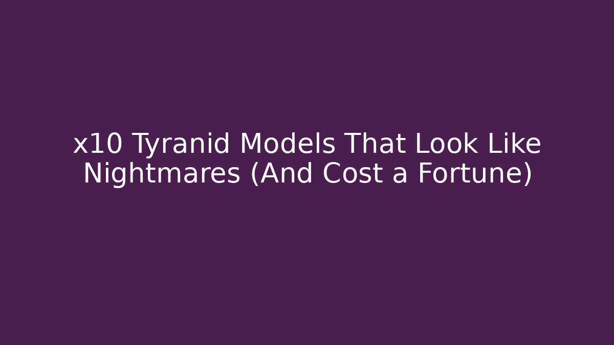 x10 Tyranid Models That Look Like Nightmares (And Cost a Fortune)