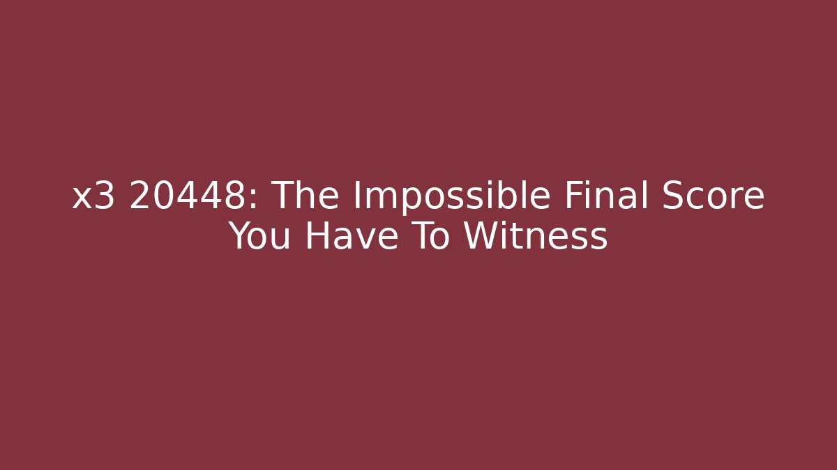 x3 20448: The Impossible Final Score You Have To Witness