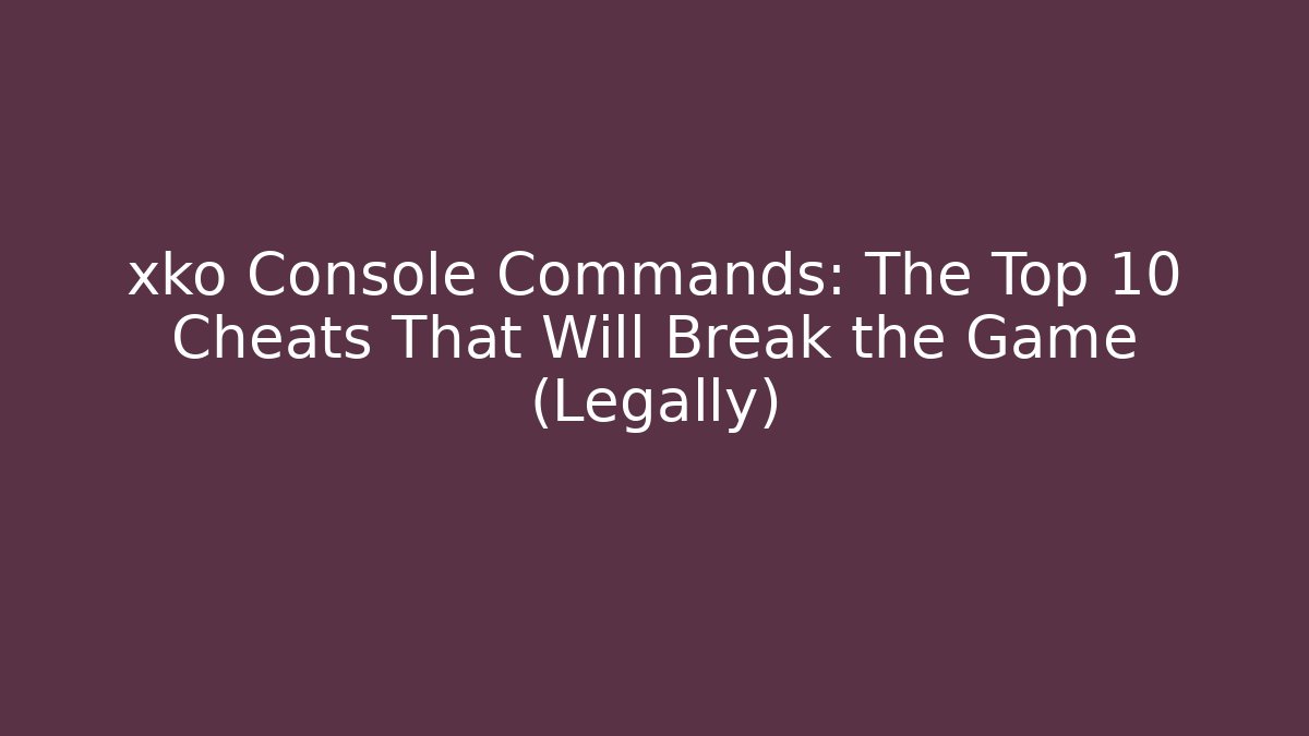 xko Console Commands: The Top 10 Cheats That Will Break the Game (Legally)