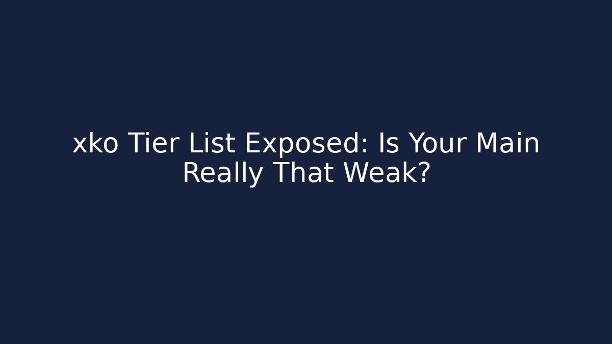 xko Tier List Exposed: Is Your Main Really That Weak?