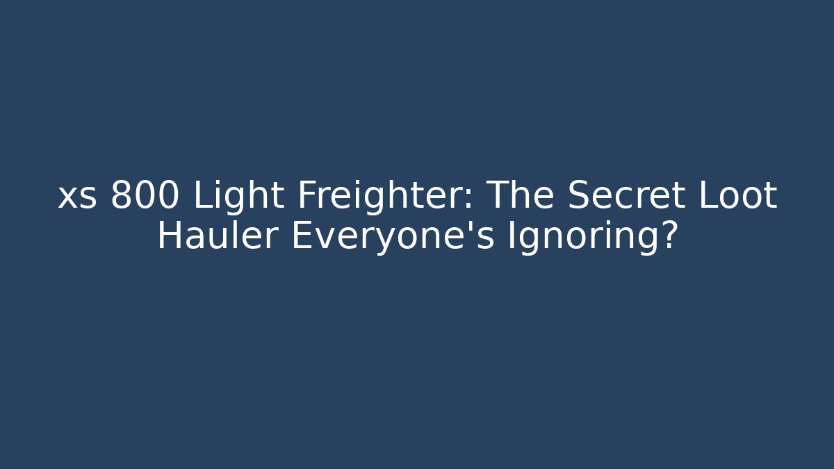 xs 800 Light Freighter: The Secret Loot Hauler Everyone's Ignoring?
