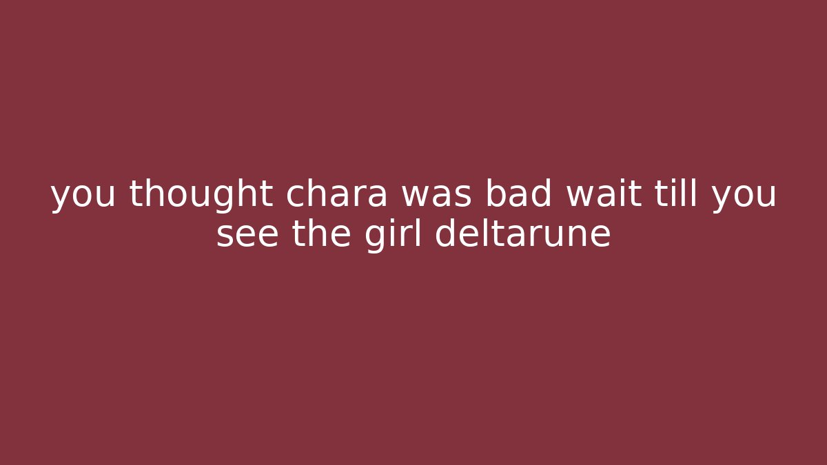 you thought chara was bad wait till you see the girl deltarune