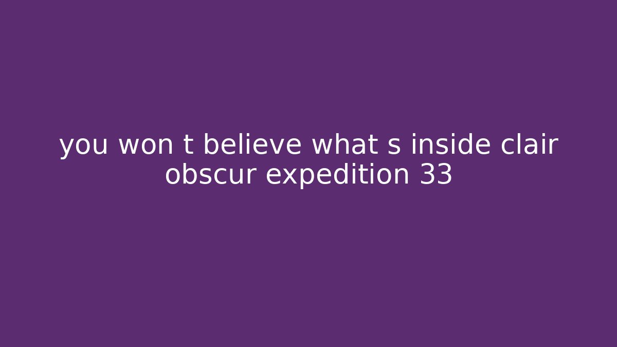 you won t believe what s inside clair obscur expedition 33