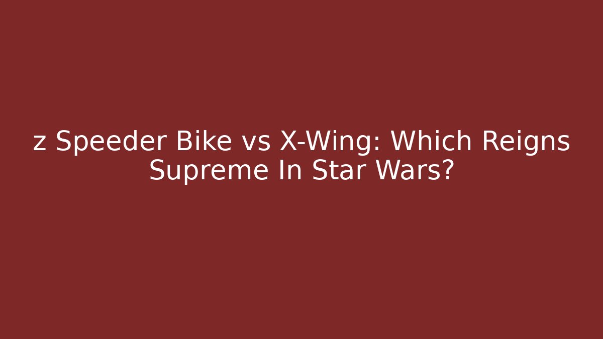 z Speeder Bike vs X-Wing: Which Reigns Supreme In Star Wars?