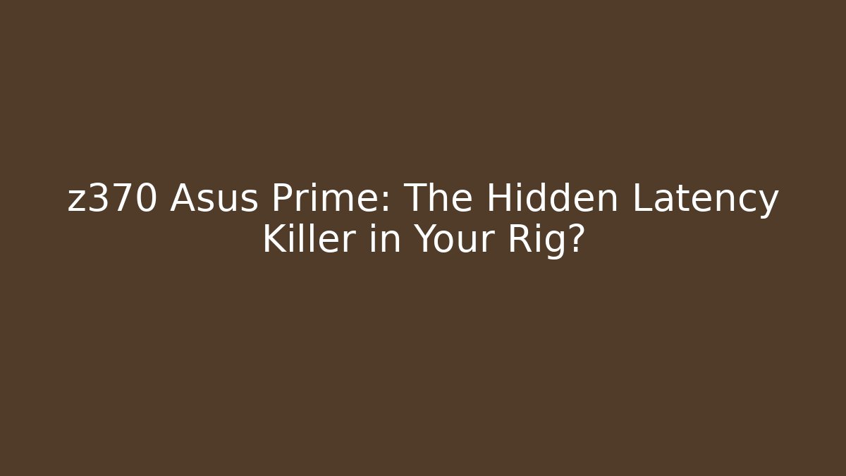 z370 Asus Prime: The Hidden Latency Killer in Your Rig?